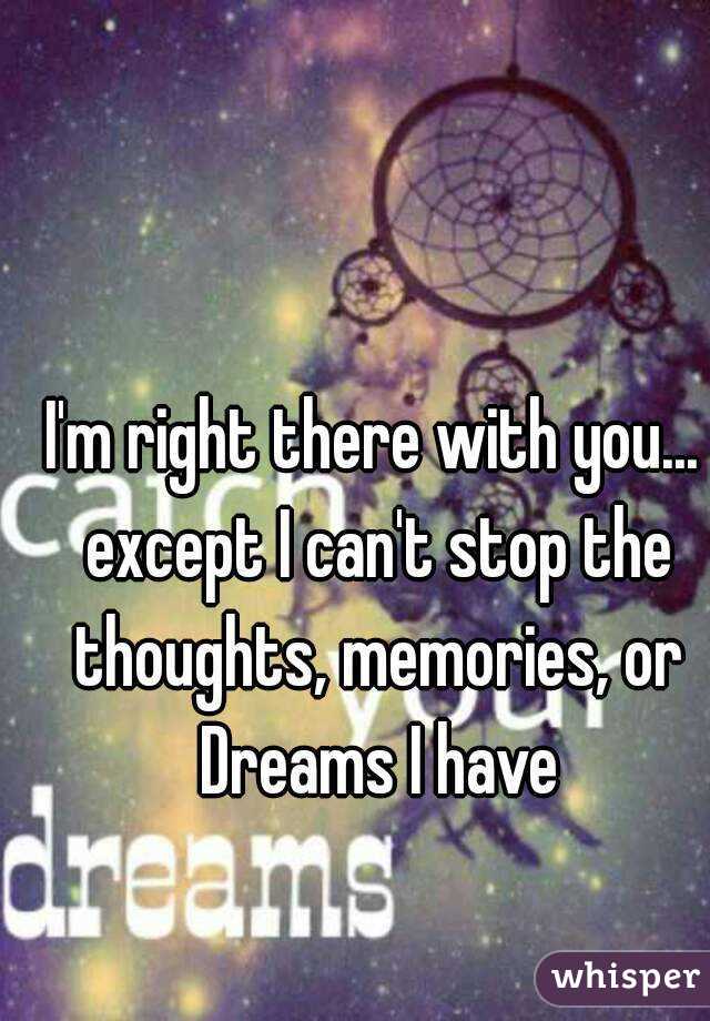 I'm right there with you... except I can't stop the thoughts, memories, or Dreams I have