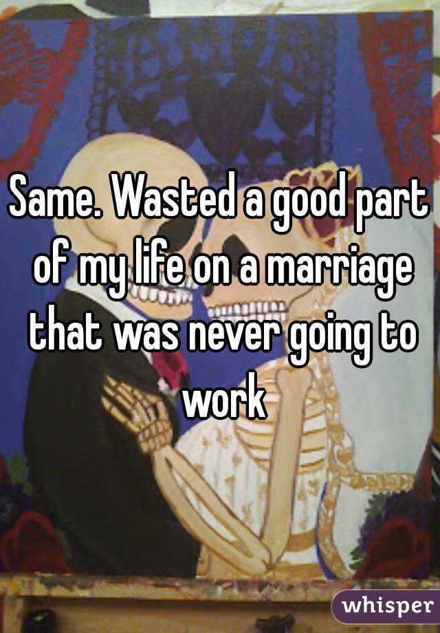 Same. Wasted a good part of my life on a marriage that was never going to work