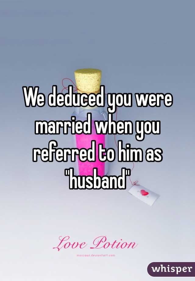 We deduced you were married when you referred to him as "husband"