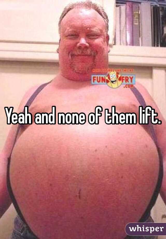 Yeah and none of them lift. 