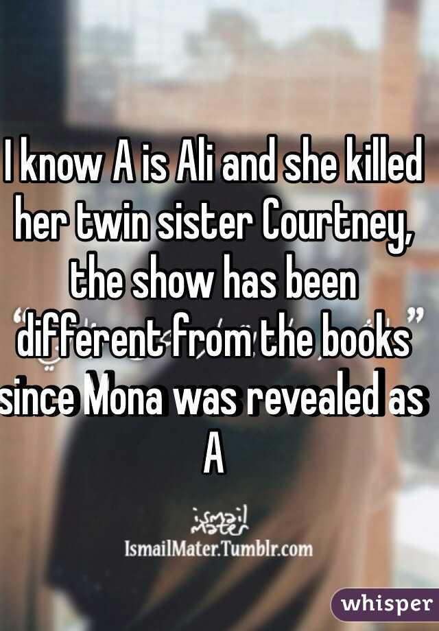 I know A is Ali and she killed her twin sister Courtney, the show has been different from the books since Mona was revealed as A