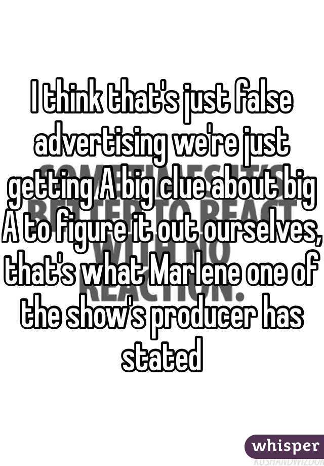 I think that's just false advertising we're just getting A big clue about big A to figure it out ourselves, that's what Marlene one of the show's producer has stated 