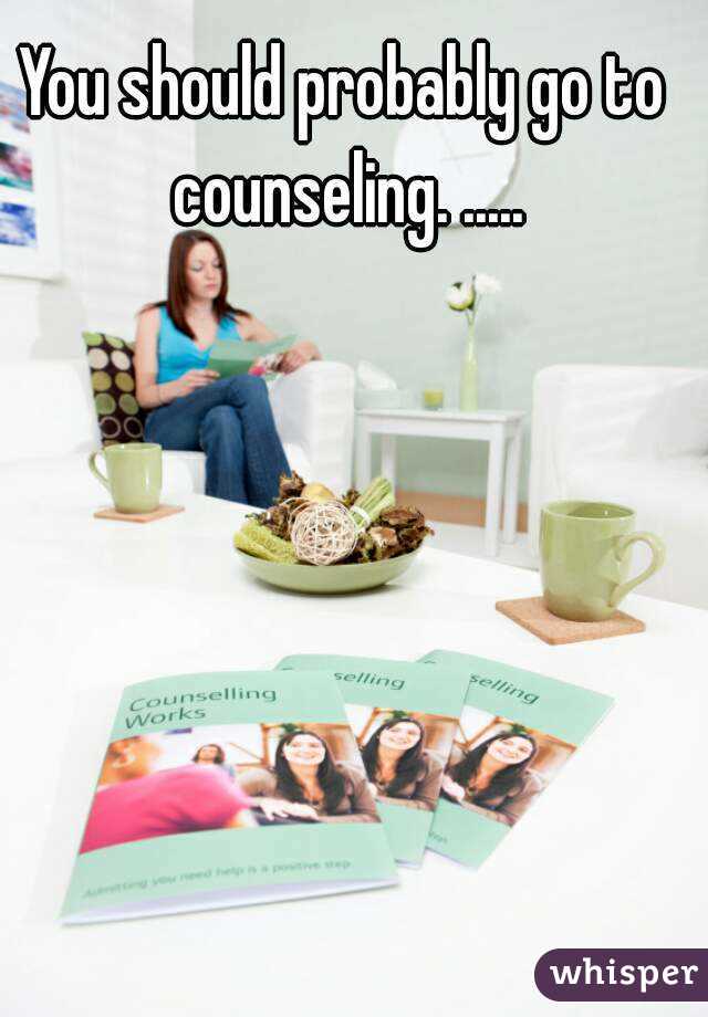You should probably go to counseling. .....