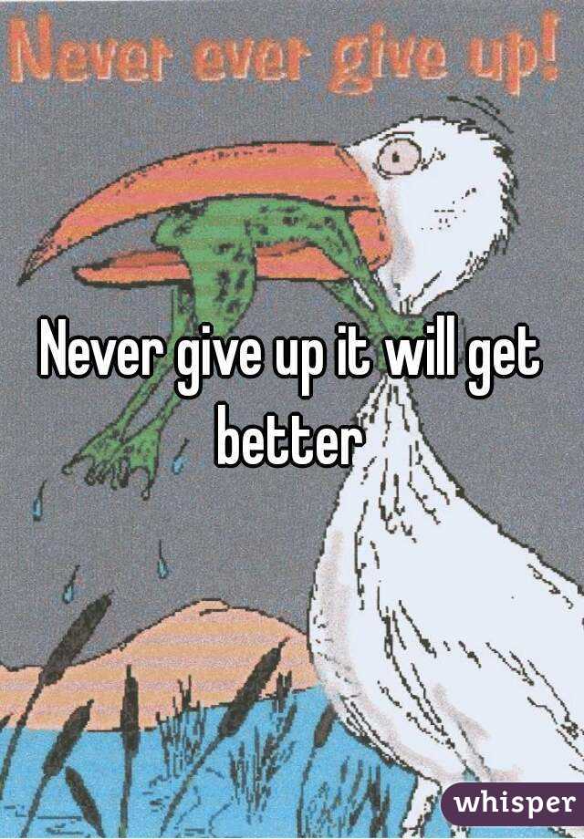 Never give up it will get better 