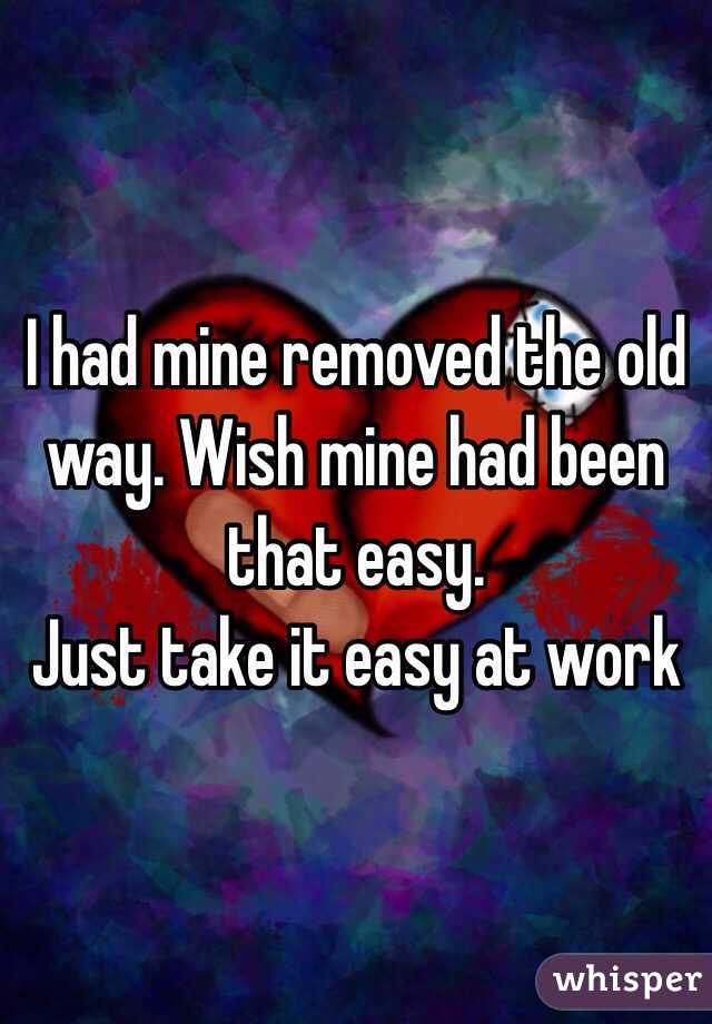 I had mine removed the old way. Wish mine had been that easy. 
Just take it easy at work 