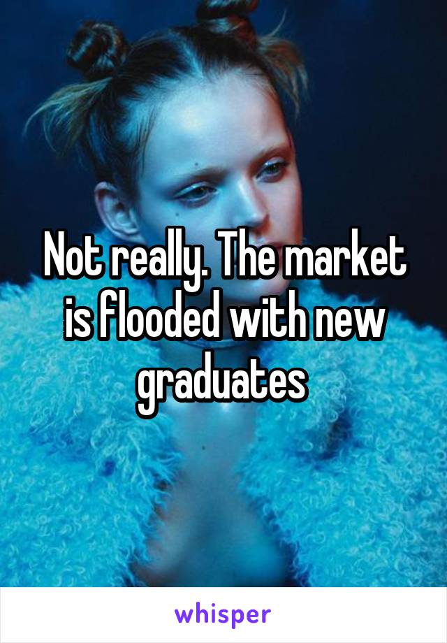 Not really. The market is flooded with new graduates 