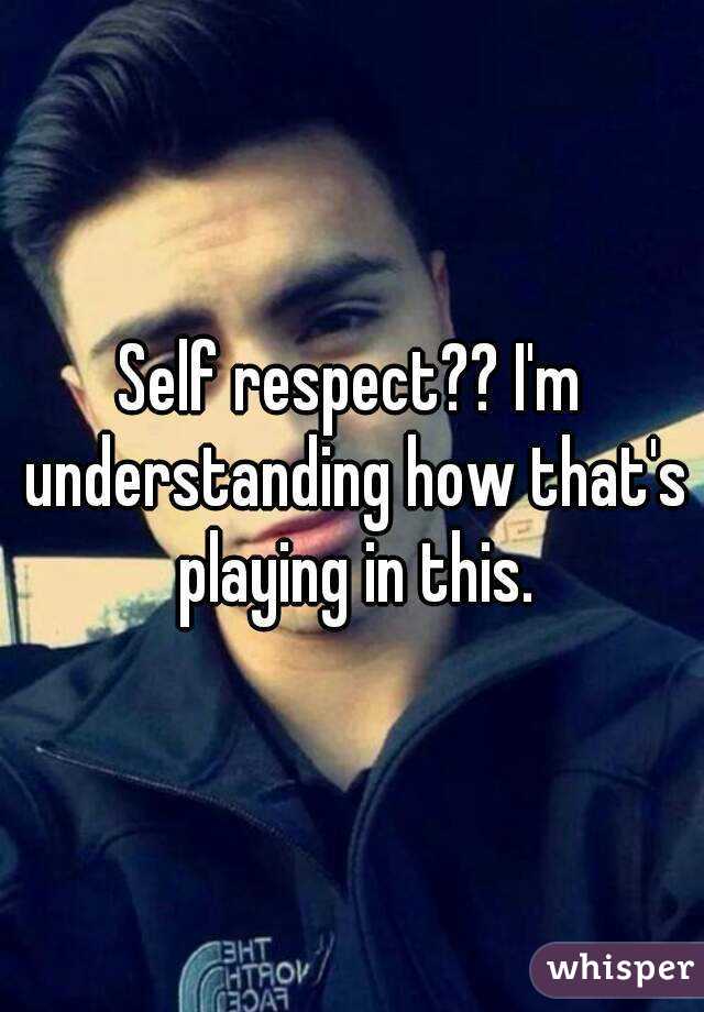 Self respect?? I'm understanding how that's playing in this.