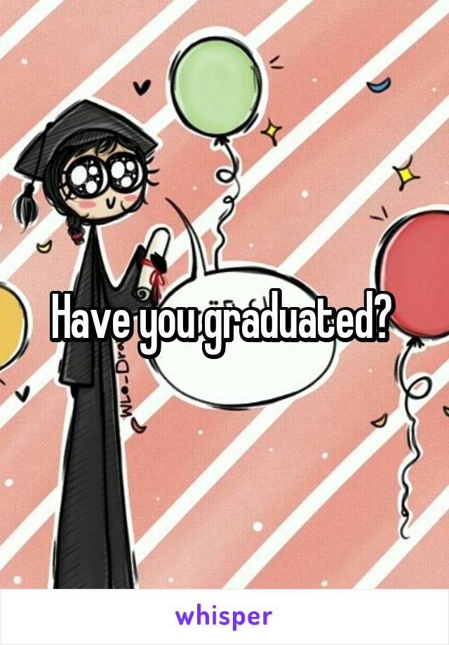 Have you graduated? 