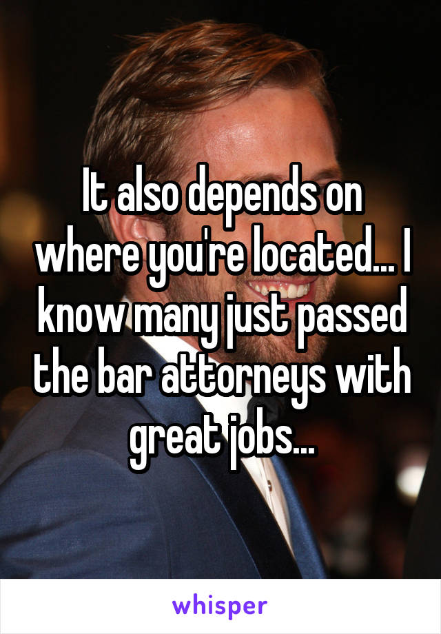 It also depends on where you're located... I know many just passed the bar attorneys with great jobs...