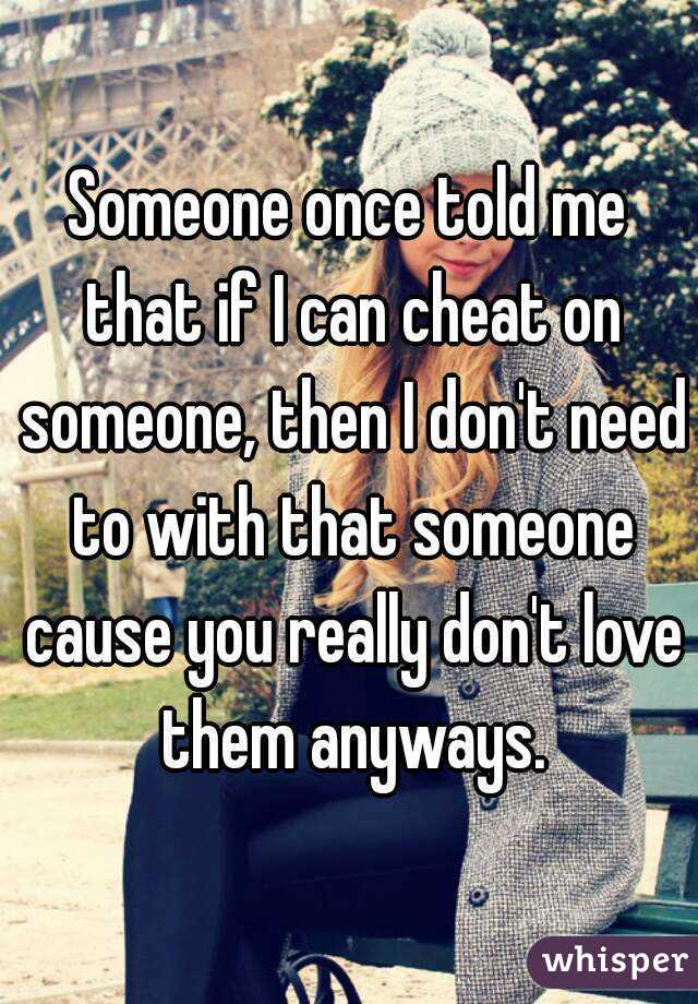 Someone once told me that if I can cheat on someone, then I don't need to with that someone cause you really don't love them anyways.