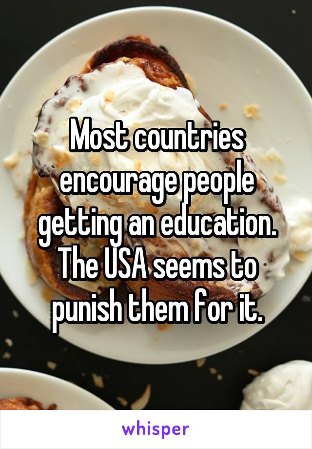 Most countries encourage people getting an education. The USA seems to punish them for it.