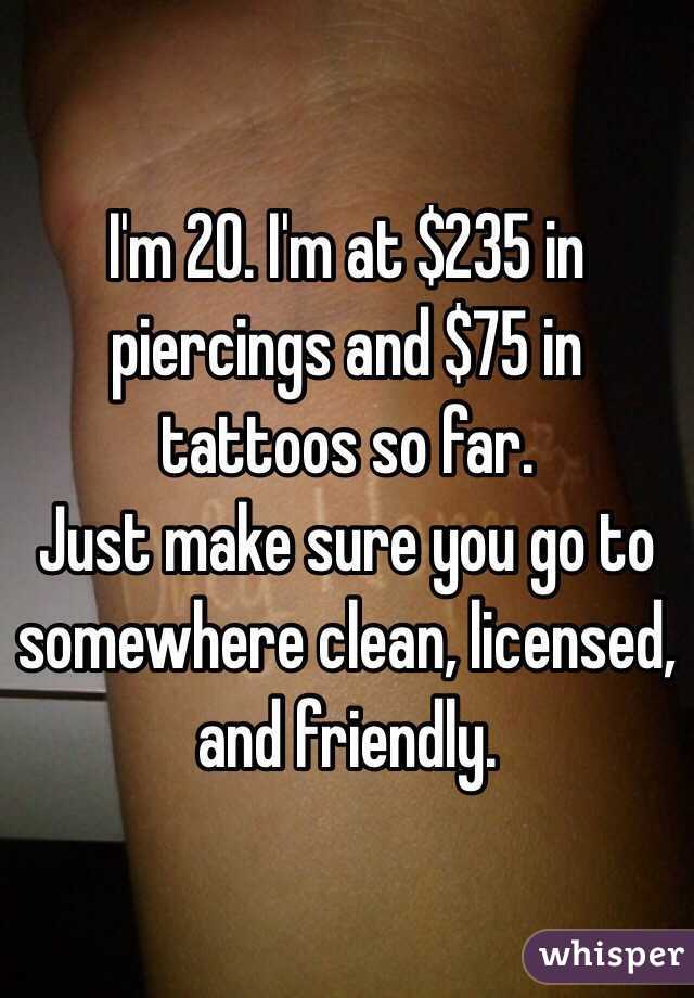 I'm 20. I'm at $235 in piercings and $75 in tattoos so far. 
Just make sure you go to somewhere clean, licensed, and friendly. 