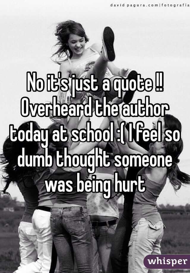 No it's just a quote !!
Overheard the author today at school :( I feel so dumb thought someone was being hurt 