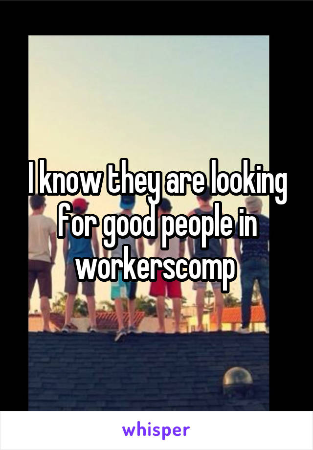 I know they are looking for good people in workerscomp 
