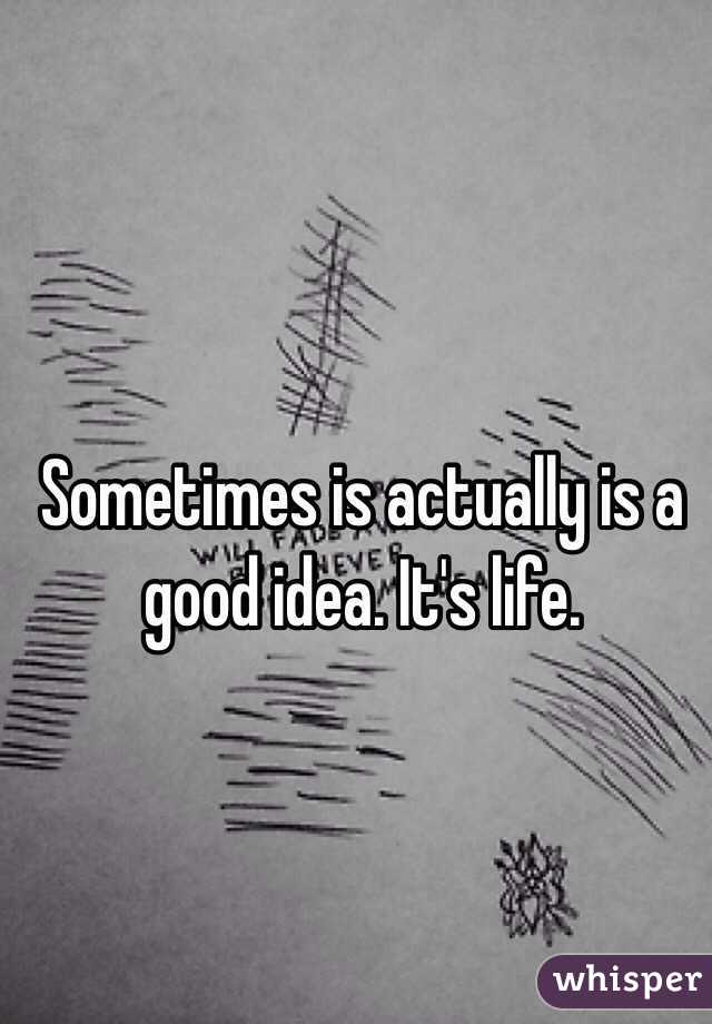 Sometimes is actually is a good idea. It's life. 