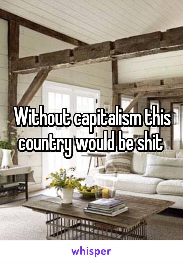 Without capitalism this country would be shit 