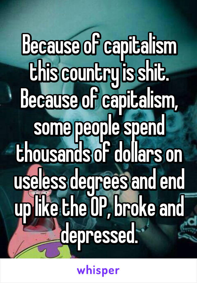 Because of capitalism this country is shit. Because of capitalism, some people spend thousands of dollars on useless degrees and end up like the OP, broke and depressed.