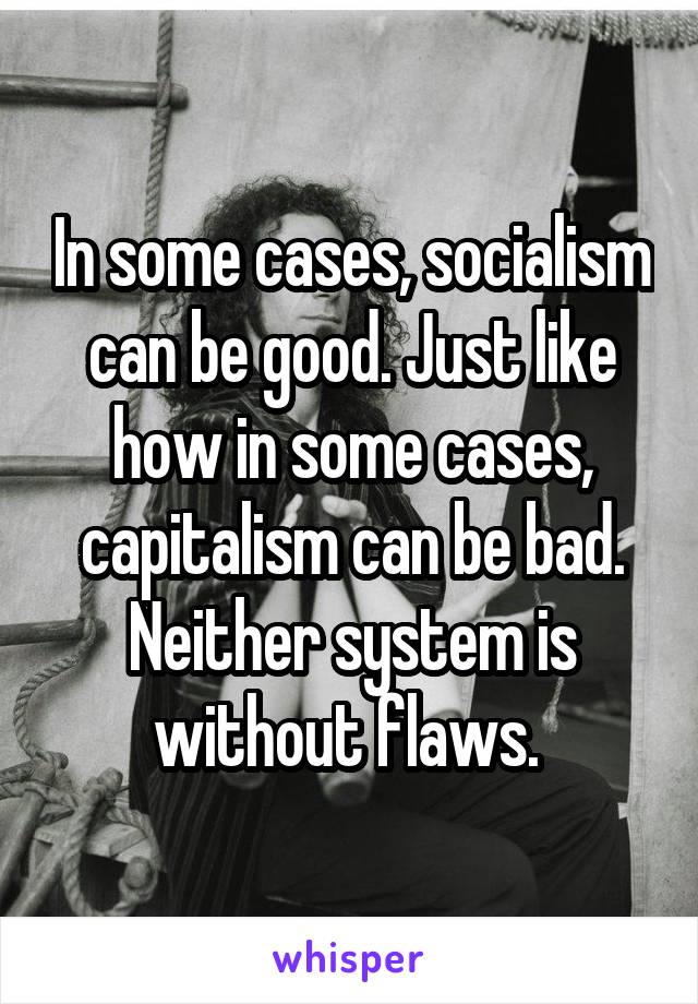 In some cases, socialism can be good. Just like how in some cases, capitalism can be bad. Neither system is without flaws. 