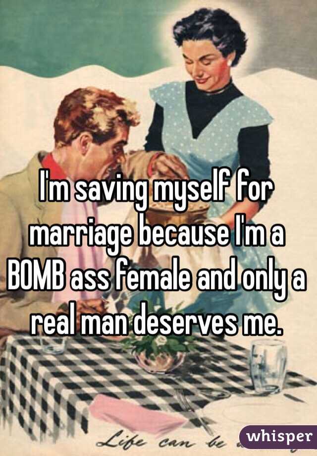 I'm saving myself for marriage because I'm a BOMB ass female and only a real man deserves me. 