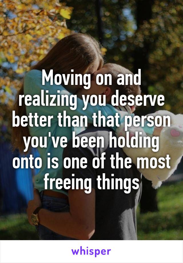 Moving on and realizing you deserve better than that person you've been holding onto is one of the most freeing things