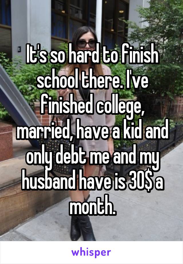 It's so hard to finish school there. I've finished college, married, have a kid and only debt me and my husband have is 30$ a month.