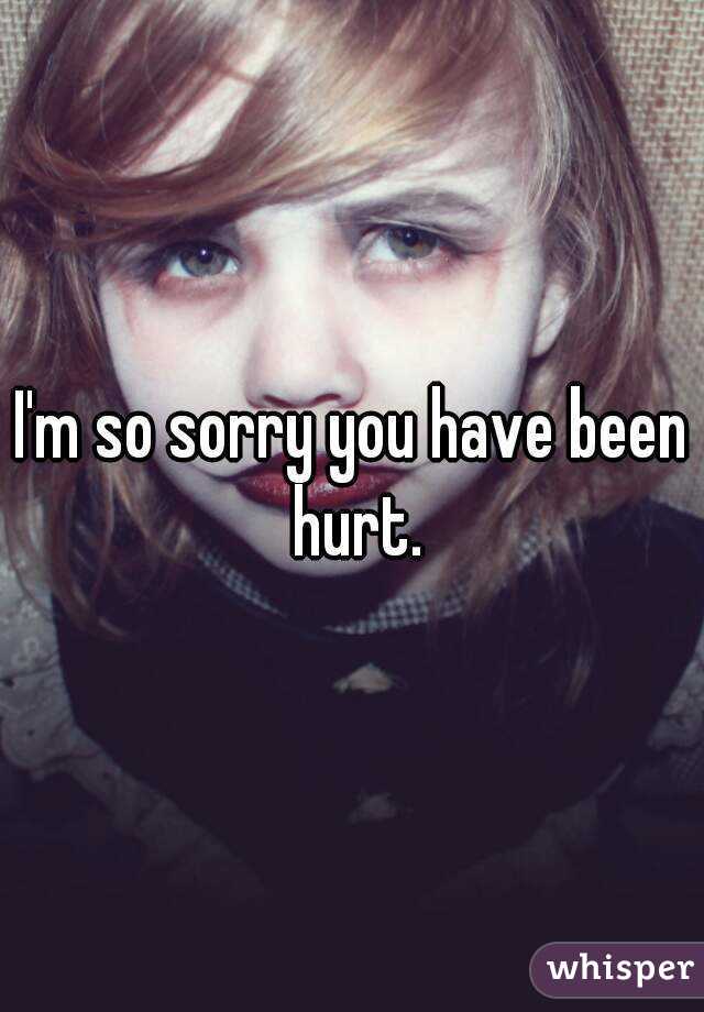 I'm so sorry you have been hurt.