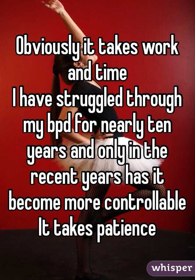Obviously it takes work and time
I have struggled through my bpd for nearly ten years and only in the recent years has it become more controllable
It takes patience