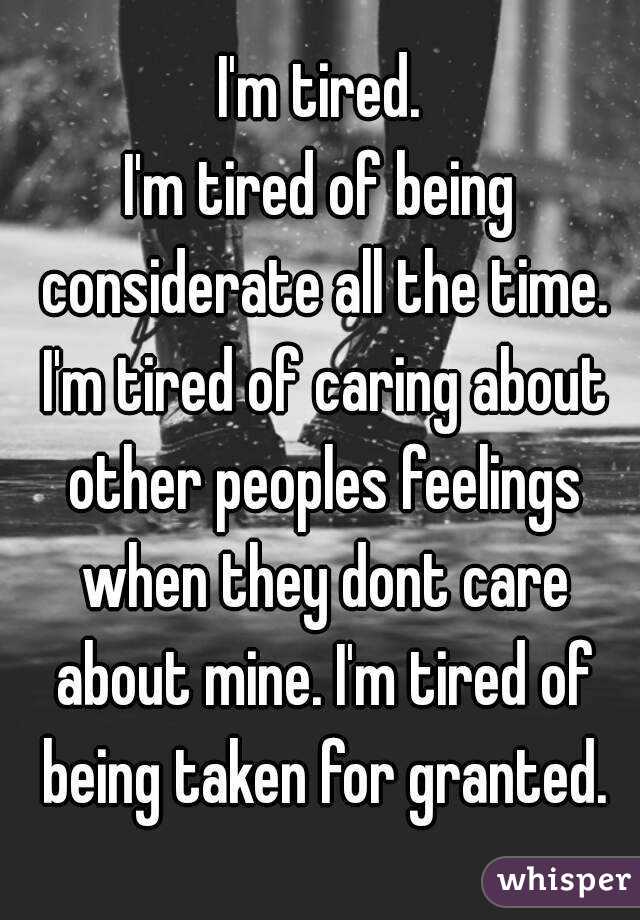 I'm tired.
I'm tired of being considerate all the time. I'm tired of caring about other peoples feelings when they dont care about mine. I'm tired of being taken for granted.