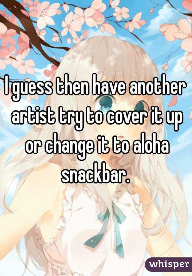 I guess then have another artist try to cover it up or change it to aloha snackbar. 