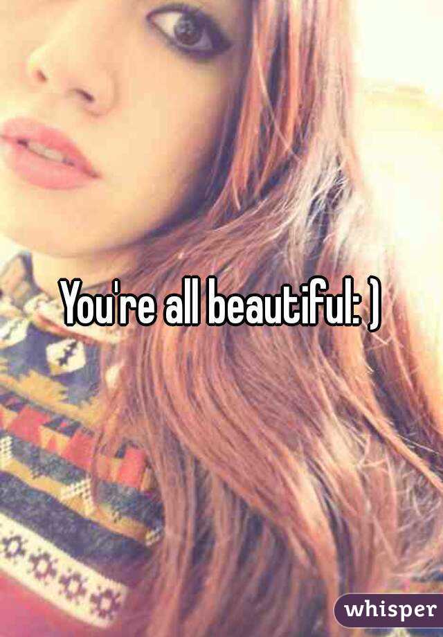You're all beautiful: )