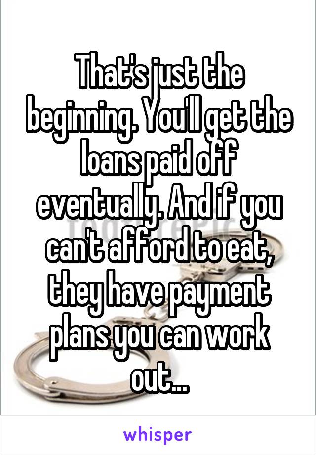 That's just the beginning. You'll get the loans paid off eventually. And if you can't afford to eat, they have payment plans you can work out...
