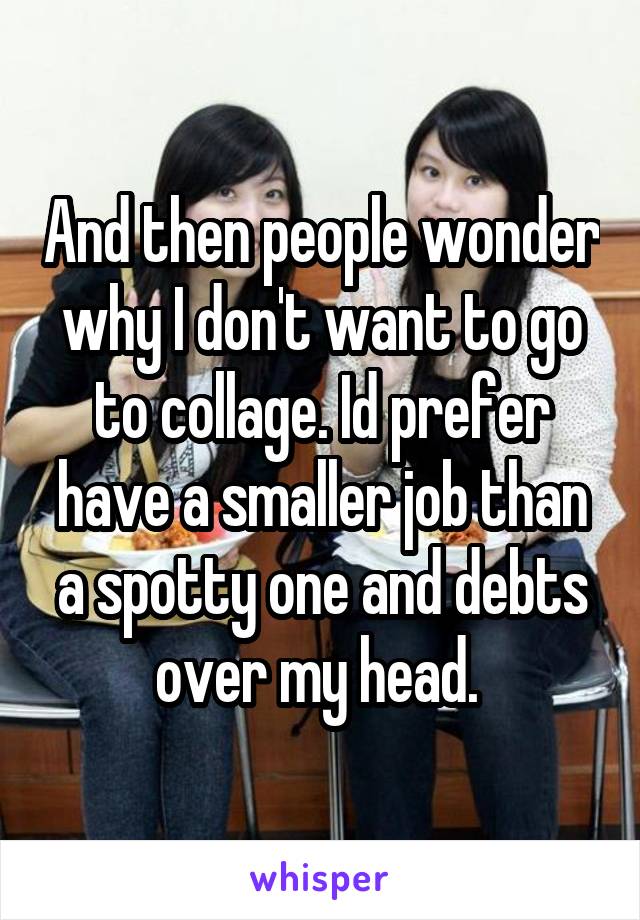 And then people wonder why I don't want to go to collage. Id prefer have a smaller job than a spotty one and debts over my head. 