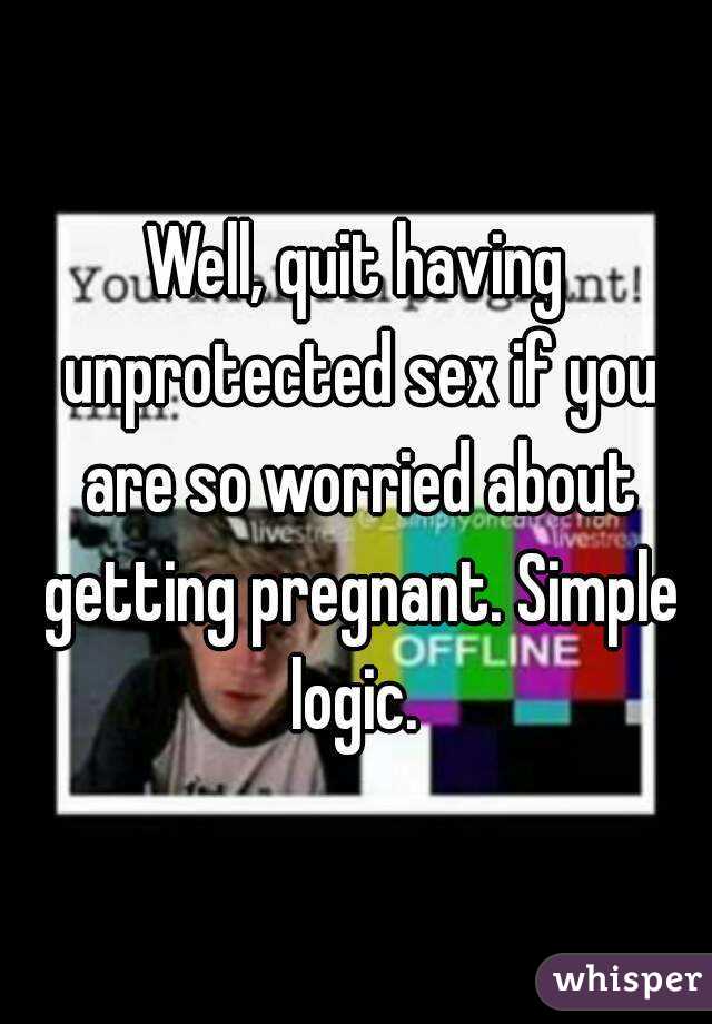 Well, quit having unprotected sex if you are so worried about getting pregnant. Simple logic. 