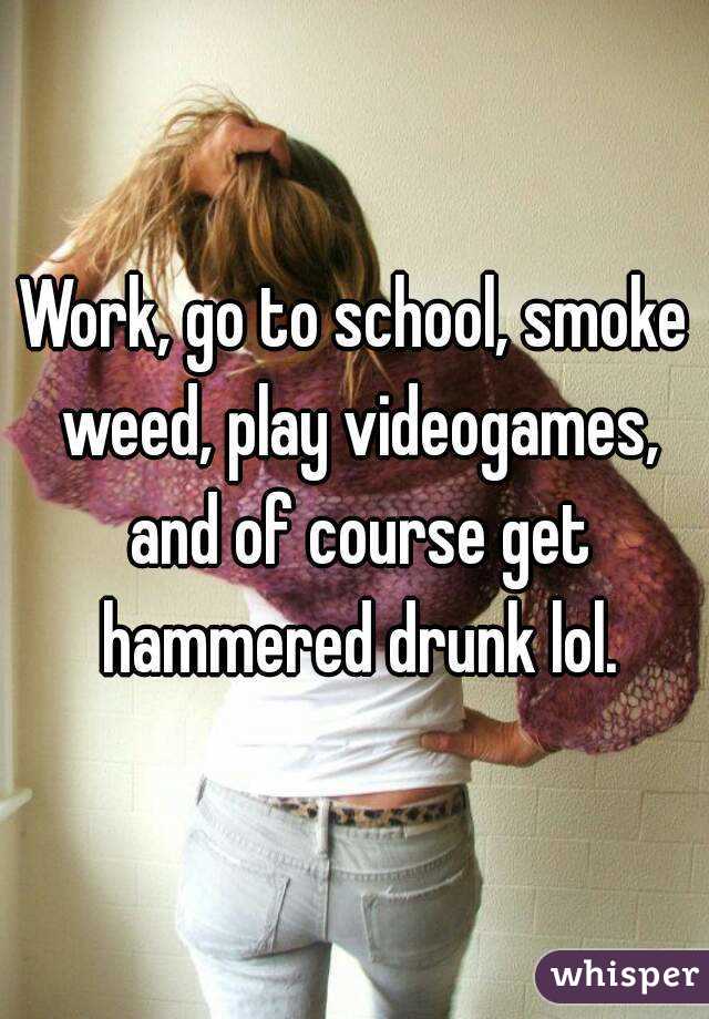 Work, go to school, smoke weed, play videogames, and of course get hammered drunk lol.