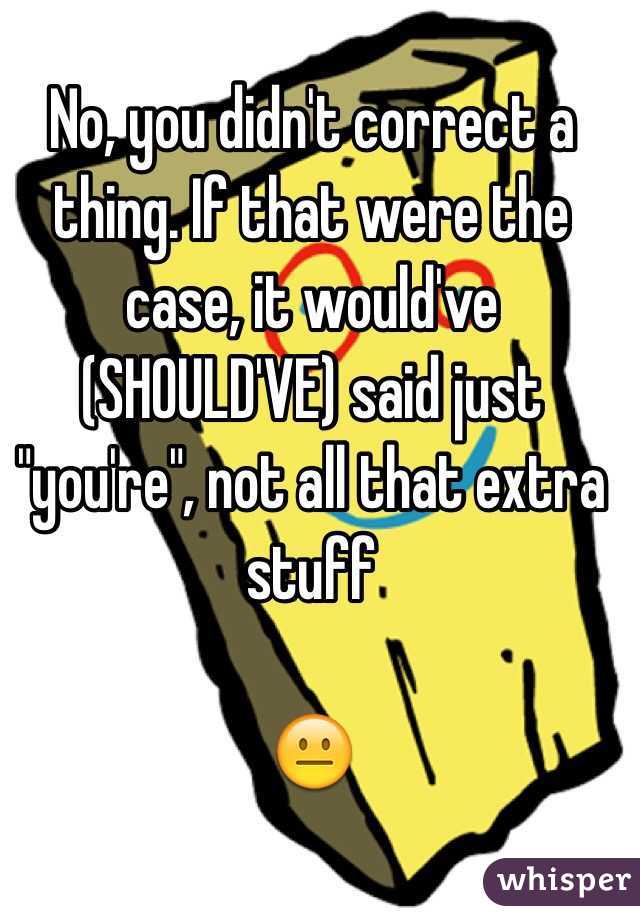 No, you didn't correct a thing. If that were the case, it would've (SHOULD'VE) said just "you're", not all that extra stuff

😐