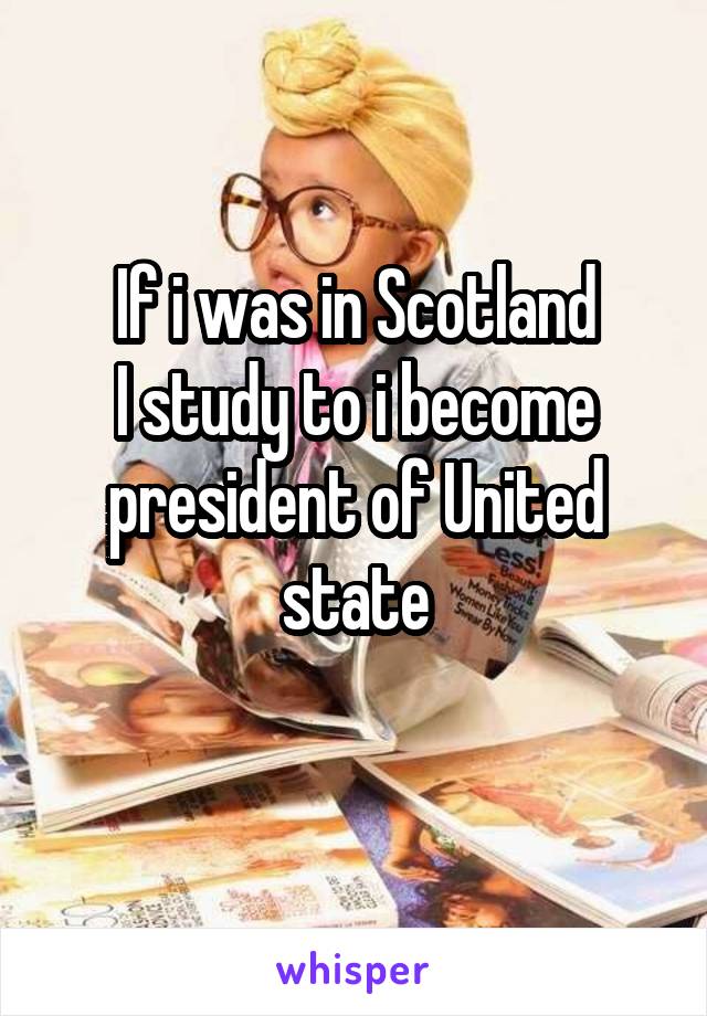 If i was in Scotland
I study to i become president of United state
