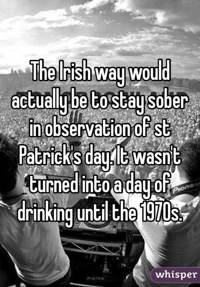 The Irish way would actually be to stay sober in observation of st Patrick's day. It wasn't turned into a day of drinking until the 1970s. 