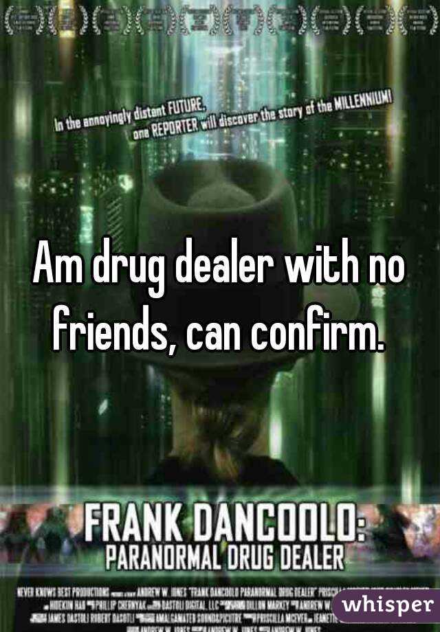 Am drug dealer with no friends, can confirm. 