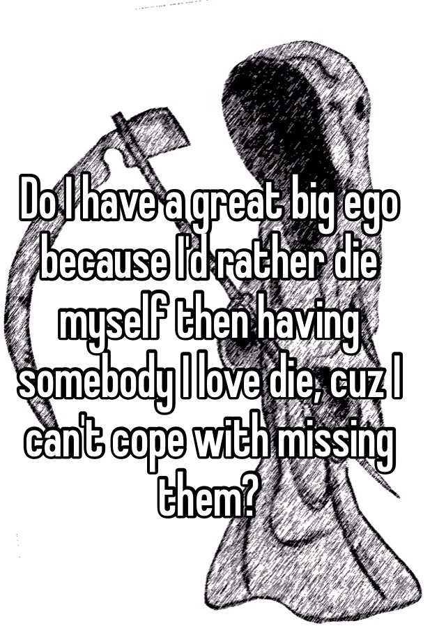 do-i-have-a-great-big-ego-because-i-d-rather-die-myself-then-having