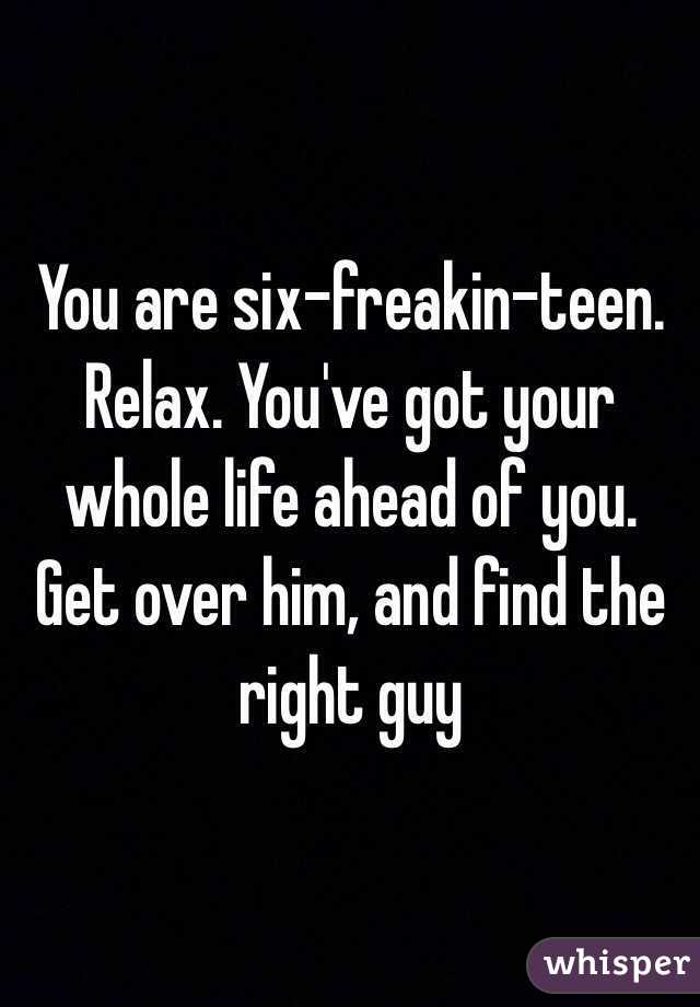 You are six-freakin-teen. Relax. You've got your whole life ahead of you. Get over him, and find the right guy 