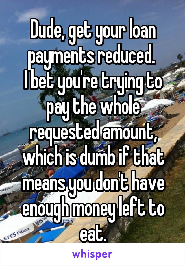 Dude, get your loan payments reduced. 
I bet you're trying to pay the whole requested amount, which is dumb if that means you don't have enough money left to eat.