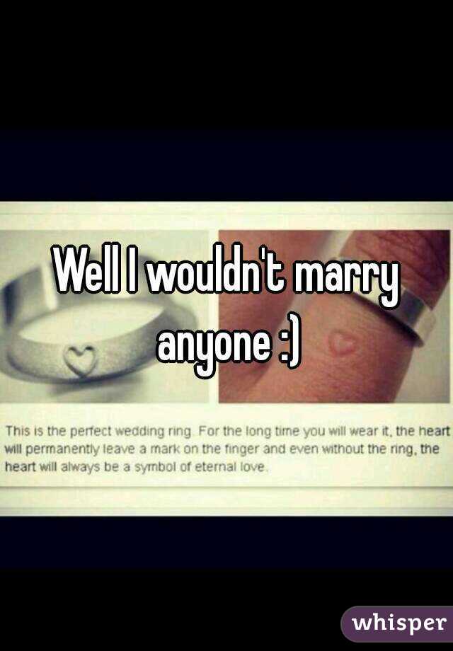 Well I wouldn't marry anyone :)