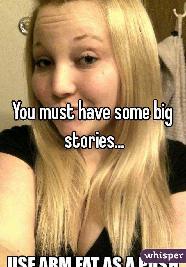 You must have some big stories...
