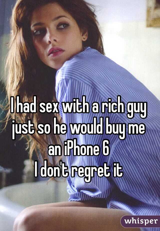 I had sex with a rich guy just so he would buy me 
an iPhone 6
I don't regret it