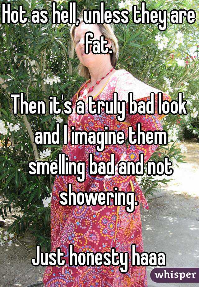 Hot as hell, unless they are fat. 

Then it's a truly bad look and I imagine them smelling bad and not showering. 

Just honesty haaa