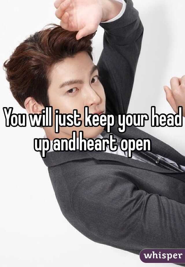 You will just keep your head up and heart open 