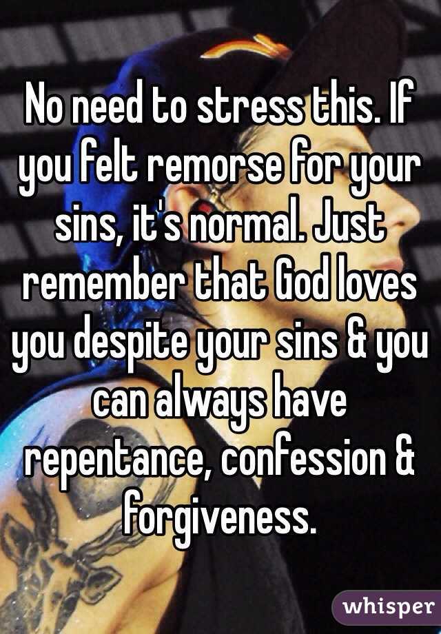 No need to stress this. If you felt remorse for your sins, it's normal. Just remember that God loves you despite your sins & you can always have repentance, confession & forgiveness.