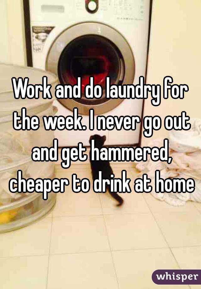 Work and do laundry for the week. I never go out and get hammered, cheaper to drink at home