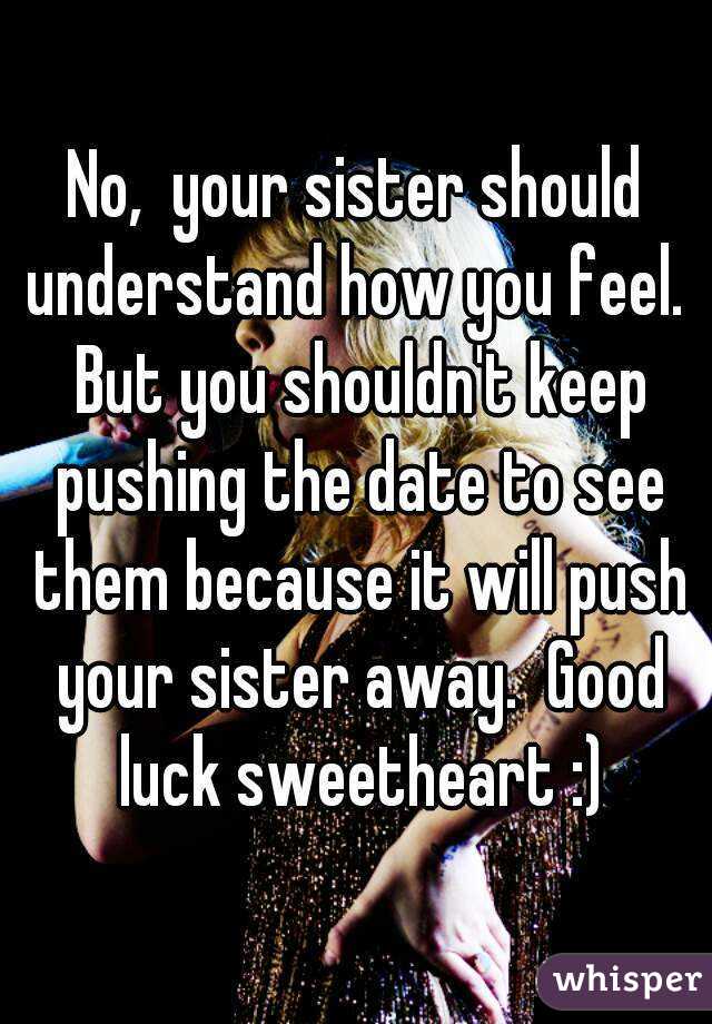 No,  your sister should understand how you feel.  But you shouldn't keep pushing the date to see them because it will push your sister away.  Good luck sweetheart :)