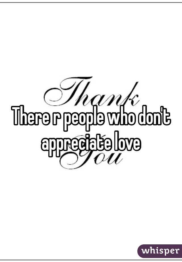 There r people who don't appreciate love 

